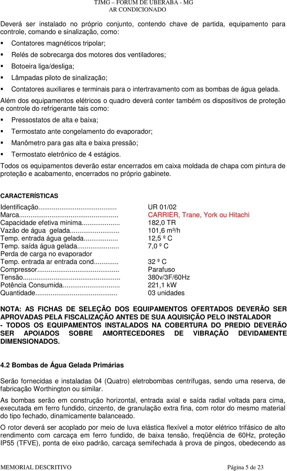 Além dos equipamentos elétricos o quadro deverá conter também os dispositivos de proteção e controle do refrigerante tais como: Pressostatos de alta e baixa; Termostato ante congelamento do