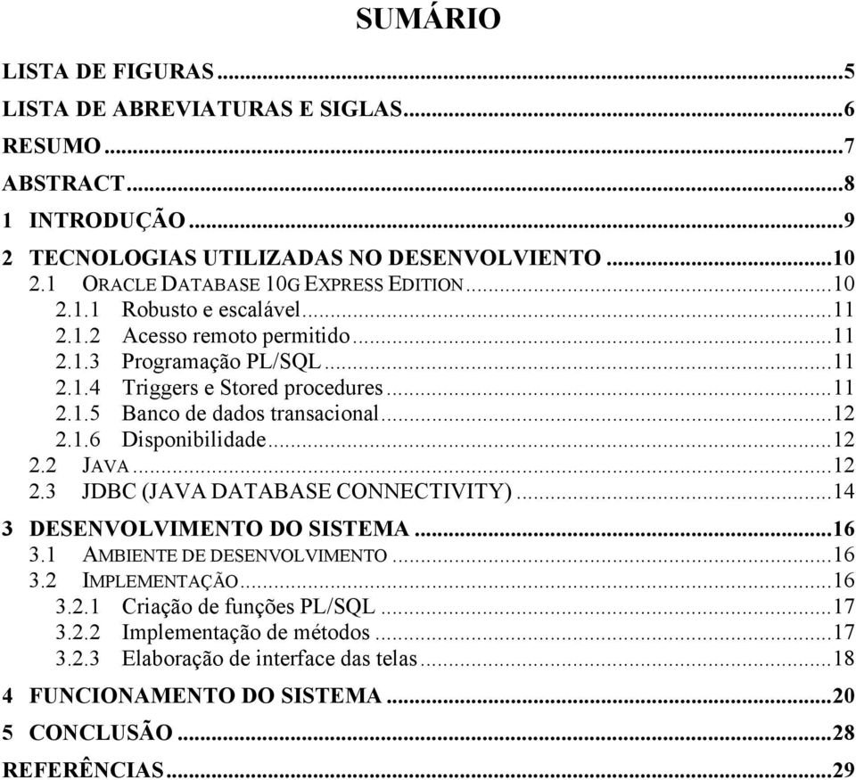 .. 12 2.1.6 Disponibilidade... 12 2.2 JAVA... 12 2.3 JDBC (JAVA DATABASE CONNECTIVITY)... 14 3 DESENVOLVIMENTO DO SISTEMA... 16 3.1 AMBIENTE DE DESENVOLVIMENTO... 16 3.2 IMPLEMENTAÇÃO... 16 3.2.1 Criação de funções PL/SQL.