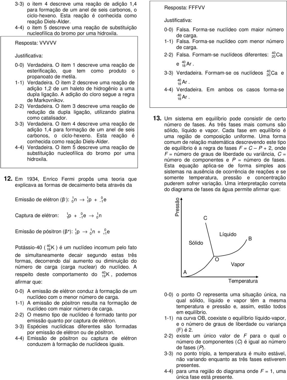 item 1 descreve uma reação de esterificação, que tem como produto o propanoato de metila. 1-1) Verdadeira. item 2 descreve uma reação de adição 1,2 de um haleto de hidrogênio a uma dupla ligação.