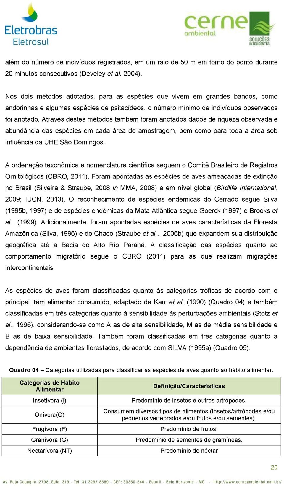 Através destes métodos também foram anotados dados de riqueza observada e abundância das espécies em cada área de amostragem, bem como para toda a área sob influência da UHE São Domingos.