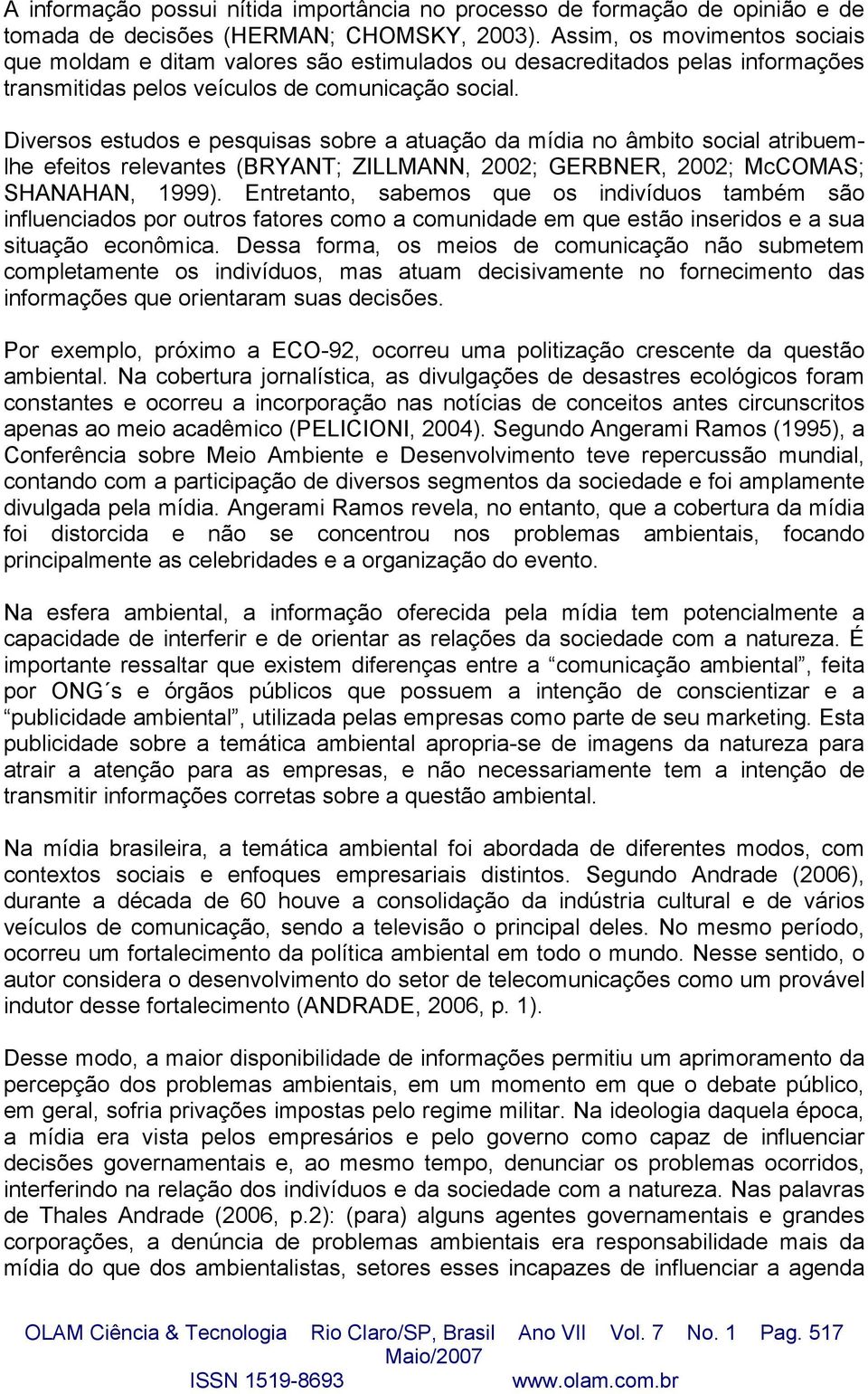 Diversos estudos e pesquisas sobre a atuação da mídia no âmbito social atribuemlhe efeitos relevantes (BRYANT; ZILLMANN, 2002; GERBNER, 2002; McCOMAS; SHANAHAN, 1999).