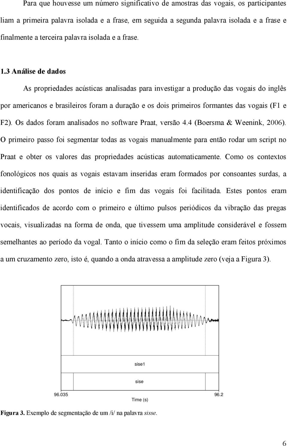 3 Análise de dados As propriedades acústicas analisadas para investigar a produção das vogais do inglês por americanos e brasileiros foram a duração e os dois primeiros formantes das vogais (F1 e F2).