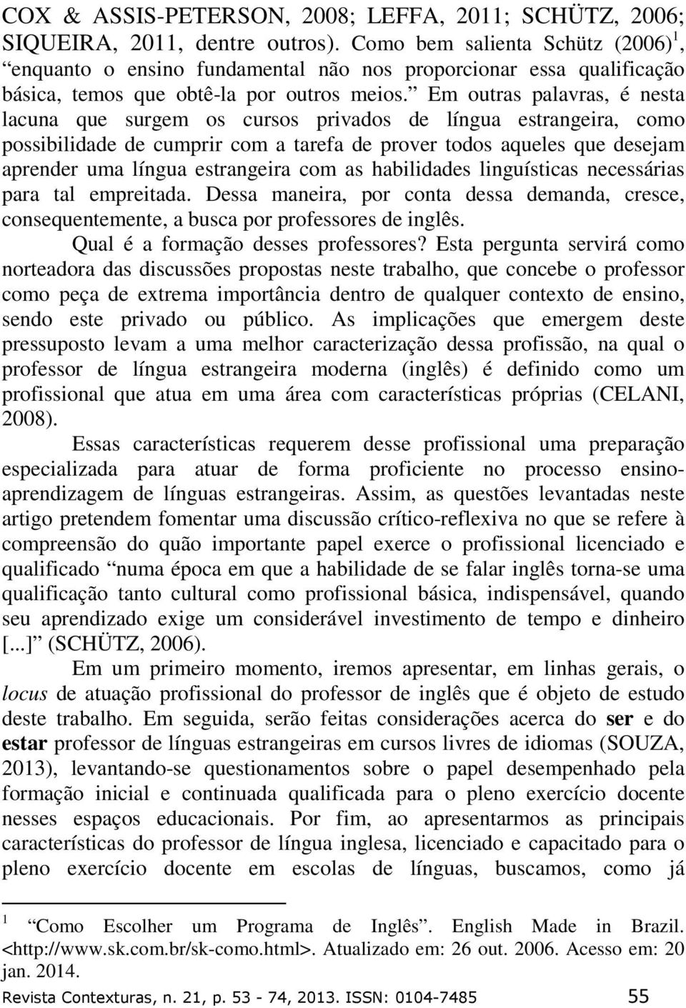 Em outras palavras, é nesta lacuna que surgem os cursos privados de língua estrangeira, como possibilidade de cumprir com a tarefa de prover todos aqueles que desejam aprender uma língua estrangeira