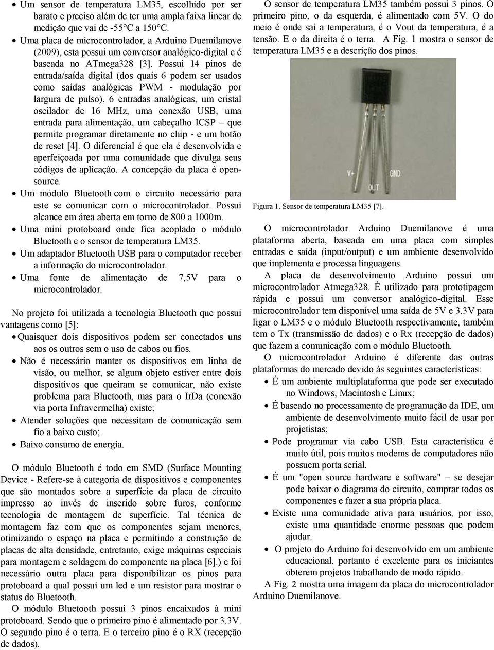 Possui 14 pinos de entrada/saída digital (dos quais 6 podem ser usados como saídas analógicas PWM - modulação por largura de pulso), 6 entradas analógicas, um cristal oscilador de 16 MHz, uma conexão