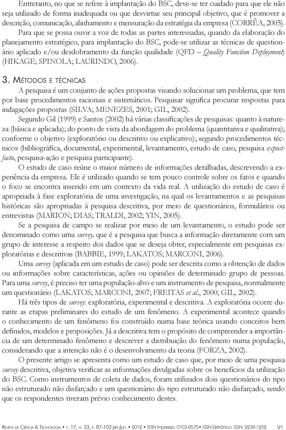 Para que se possa ouvir a voz de todas as partes interessadas, quando da elaboração do planejamento estratégico, para implantação do BSC, pode-se utilizar as técnicas de questionário aplicado e/ou