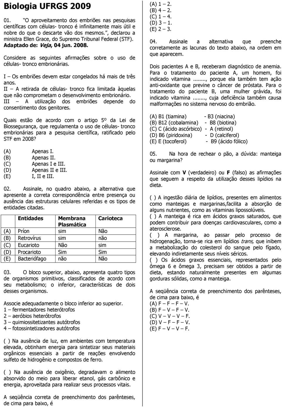 I Os embriões devem estar congelados há mais de três anos. II A retirada de células- tronco fica limitada àquelas que não comprometam o desenvolvimento embrionário.