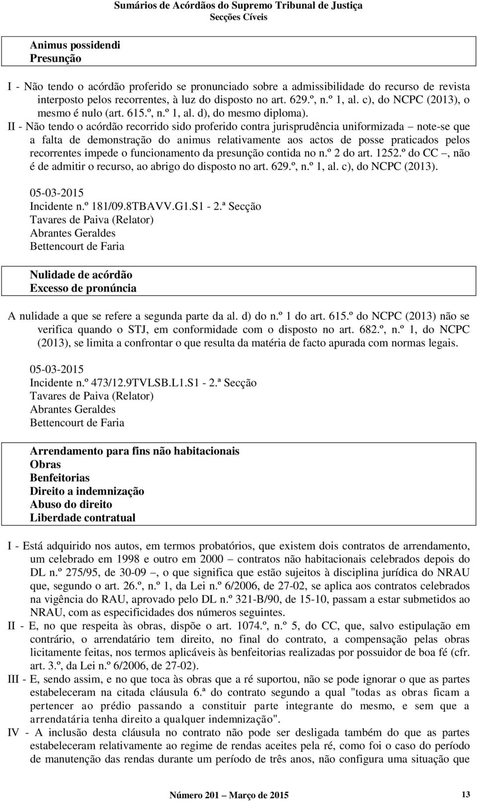 II - Não tendo o acórdão recorrido sido proferido contra jurisprudência uniformizada note-se que a falta de demonstração do animus relativamente aos actos de posse praticados pelos recorrentes impede