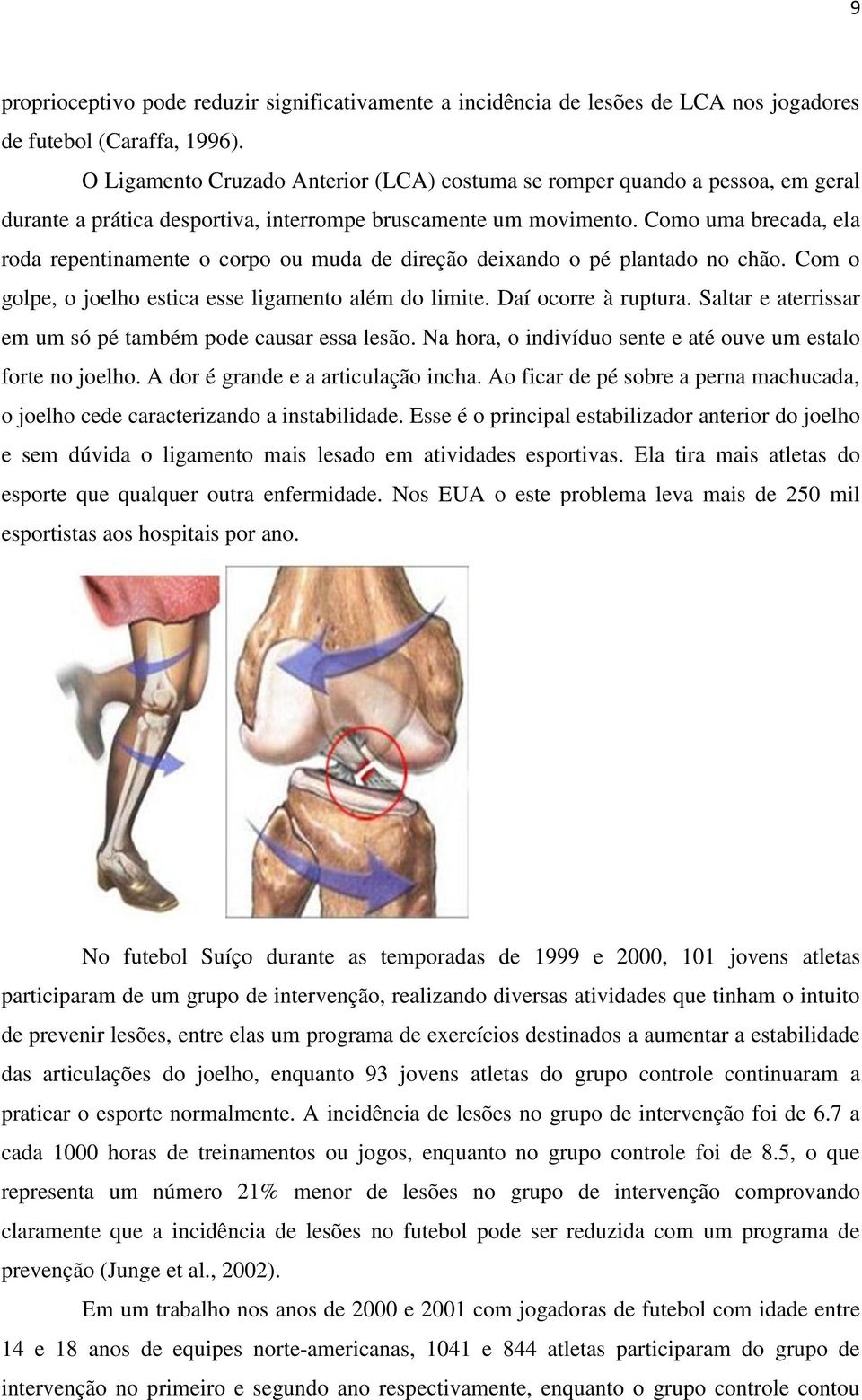 Como uma brecada, ela roda repentinamente o corpo ou muda de direção deixando o pé plantado no chão. Com o golpe, o joelho estica esse ligamento além do limite. Daí ocorre à ruptura.