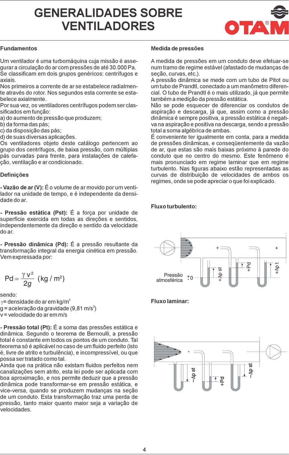 Por sua vez, os ventiladores centrífugos podem ser classificados em função: a) do aumento de pressão que produzem; b) da forma das pás; c) da disposição das pás; d) de suas diversas aplicações.