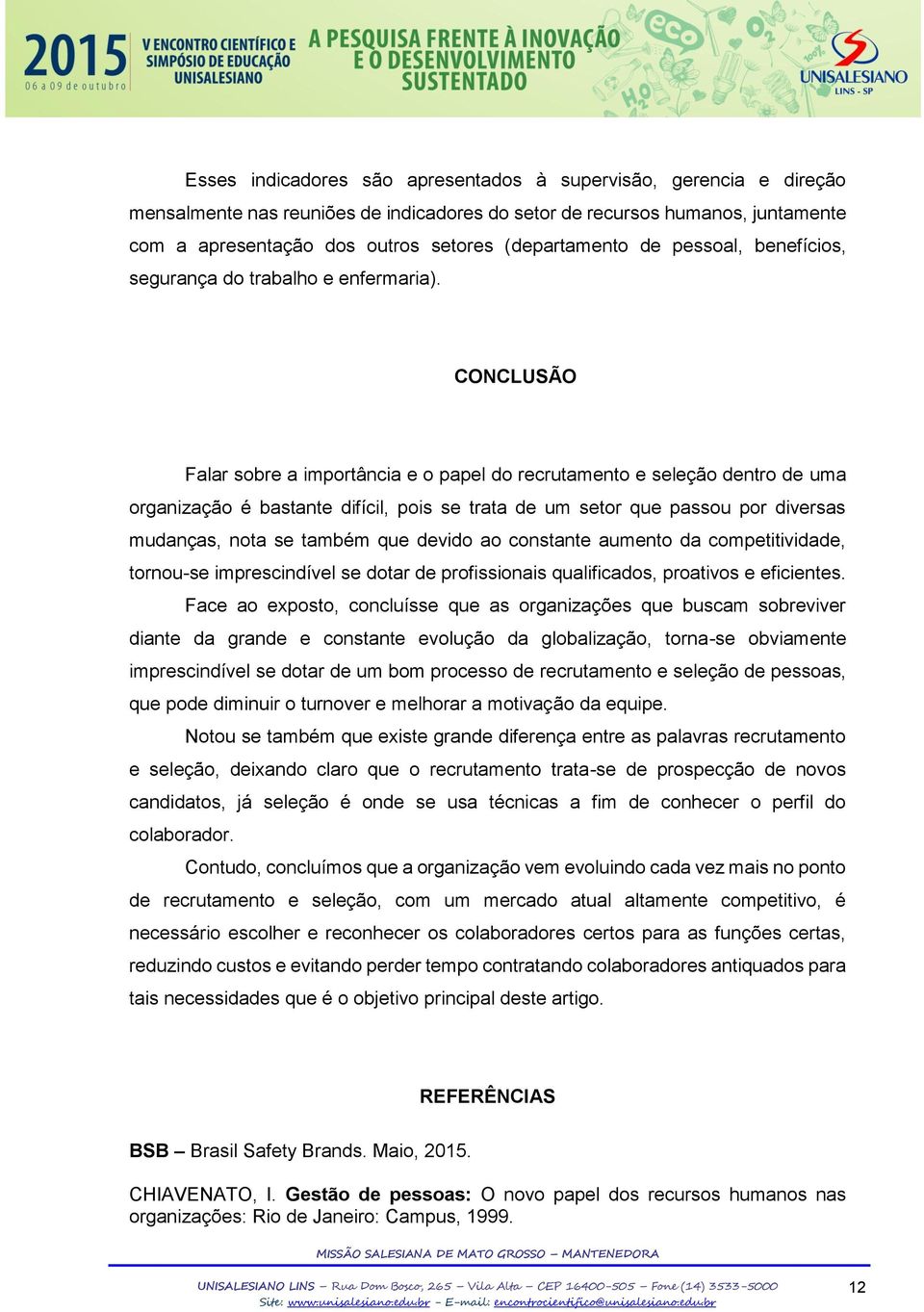 CONCLUSÃO Falar sobre a importância e o papel do recrutamento e seleção dentro de uma organização é bastante difícil, pois se trata de um setor que passou por diversas mudanças, nota se também que