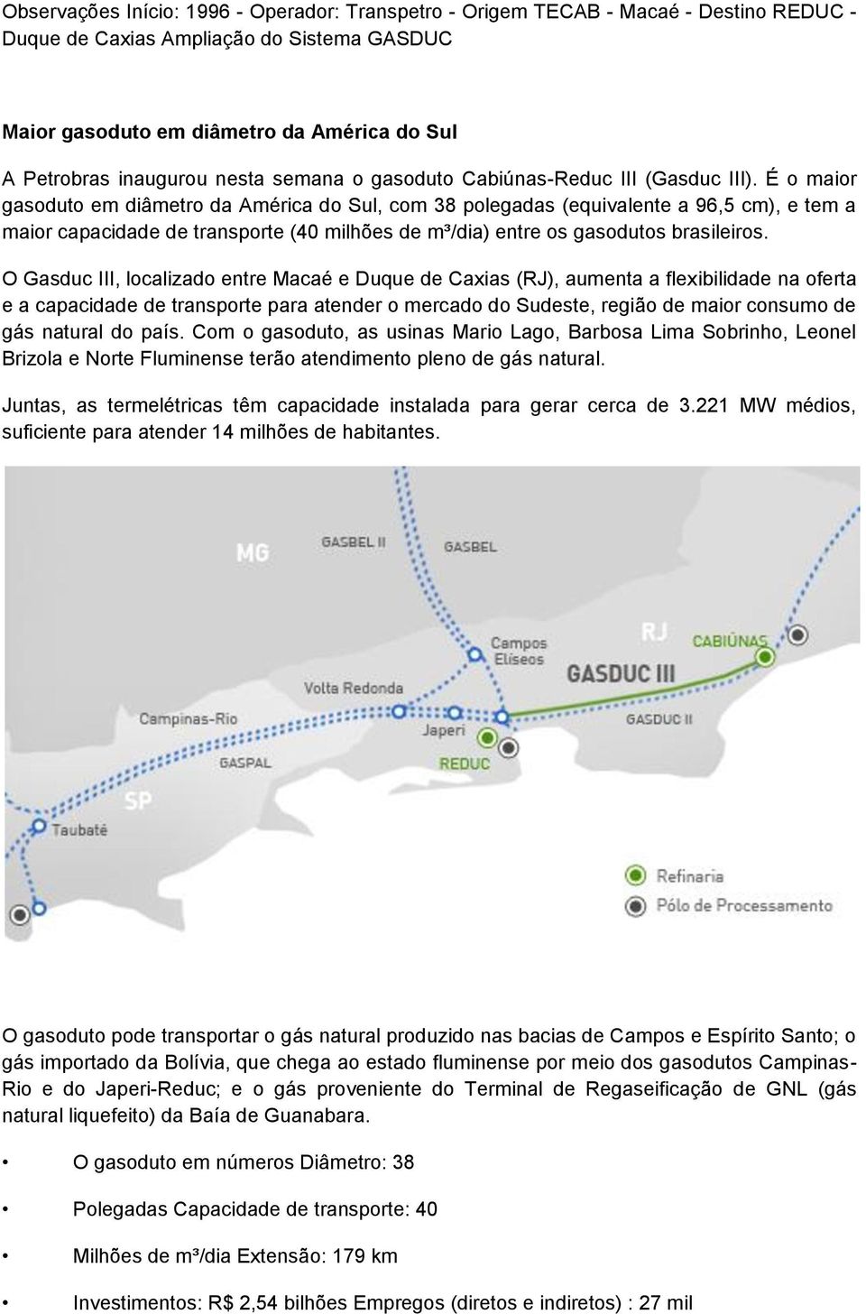 É o maior gasoduto em diâmetro da América do Sul, com 38 polegadas (equivalente a 96,5 cm), e tem a maior capacidade de transporte (40 milhões de m³/dia) entre os gasodutos brasileiros.