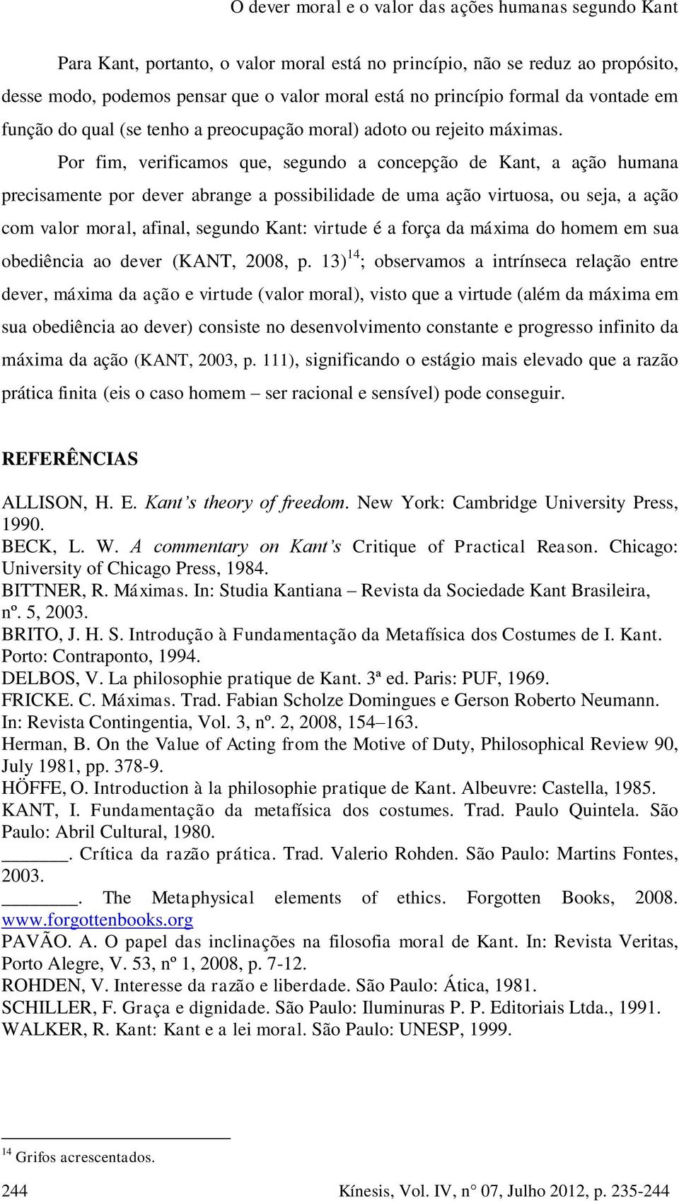 Por fim, verificamos que, segundo a concepção de Kant, a ação humana precisamente por dever abrange a possibilidade de uma ação virtuosa, ou seja, a ação com valor moral, afinal, segundo Kant: