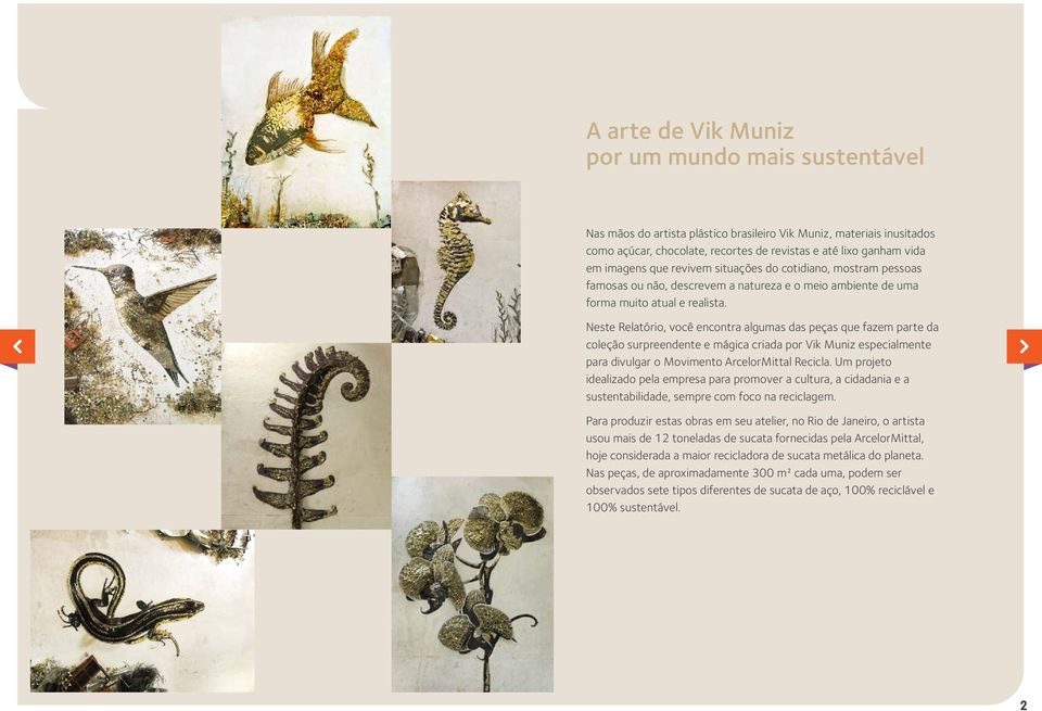 Neste Relatório, você encontra algumas das peças que fazem parte da coleção surpreendente e mágica criada por Vik Muniz especialmente para divulgar o Movimento ArcelorMittal Recicla.