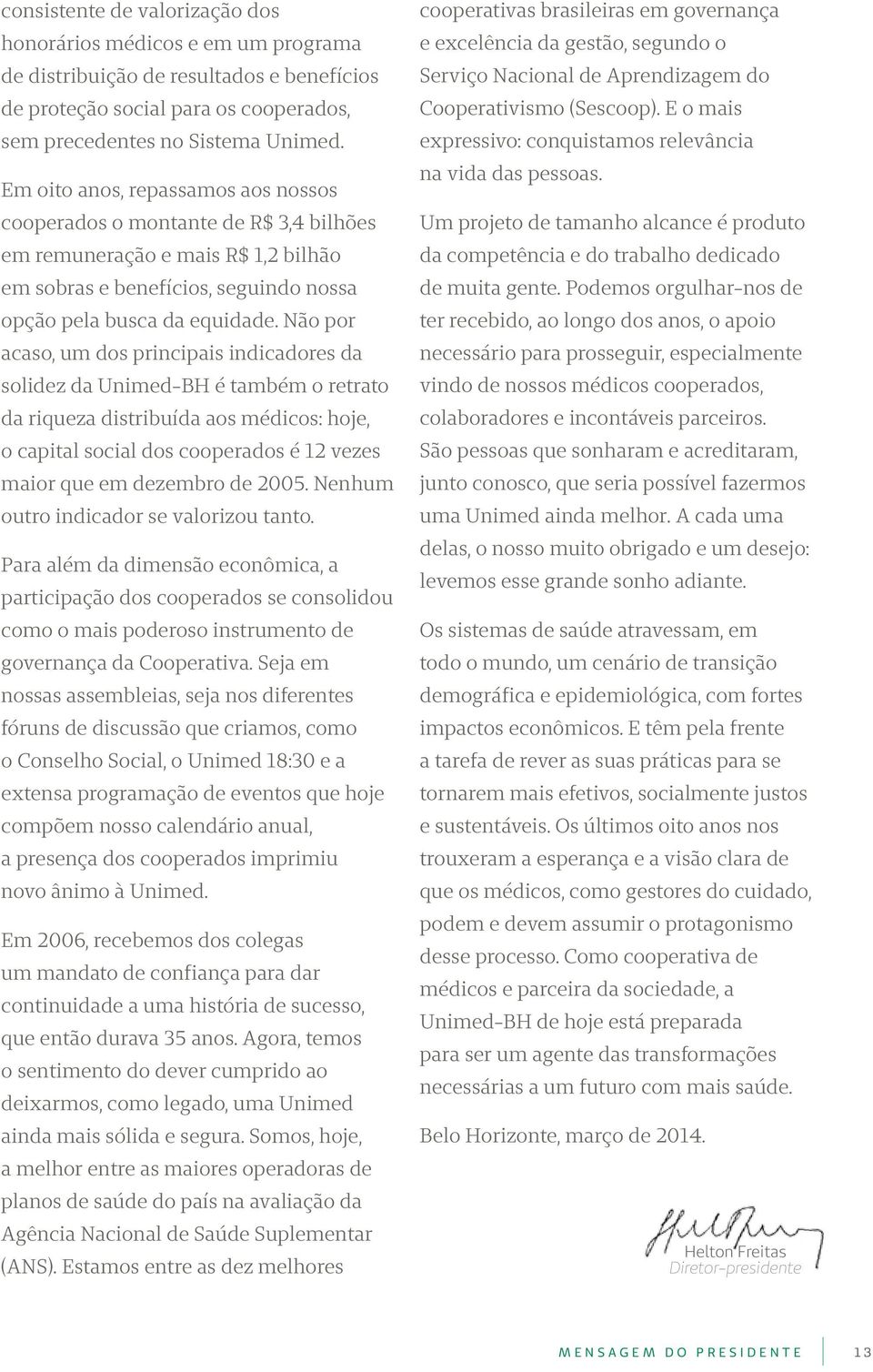 Não por acaso, um dos principais indicadores da solidez da Unimed-BH é também o retrato da riqueza distribuída aos médicos: hoje, o capital social dos cooperados é 12 vezes maior que em dezembro de