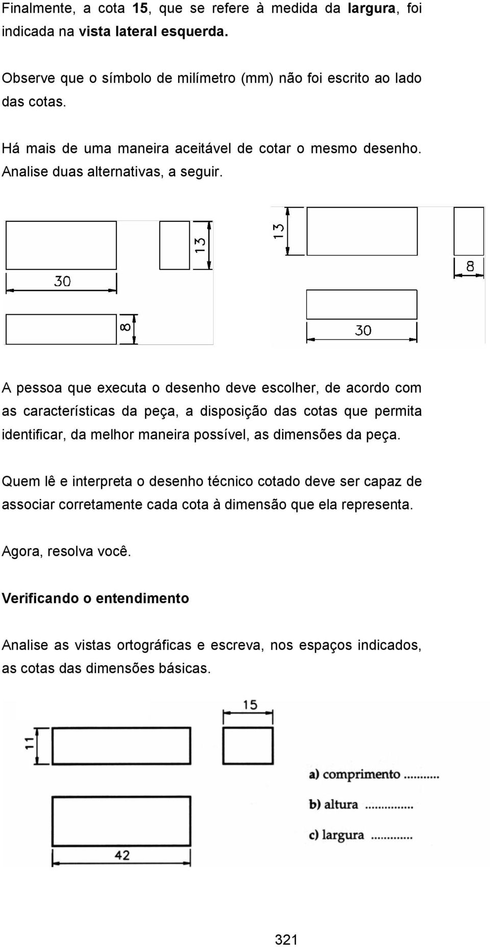 A pessoa que executa o desenho deve escolher, de acordo com as características da peça, a disposição das cotas que permita identificar, da melhor maneira possível, as dimensões da