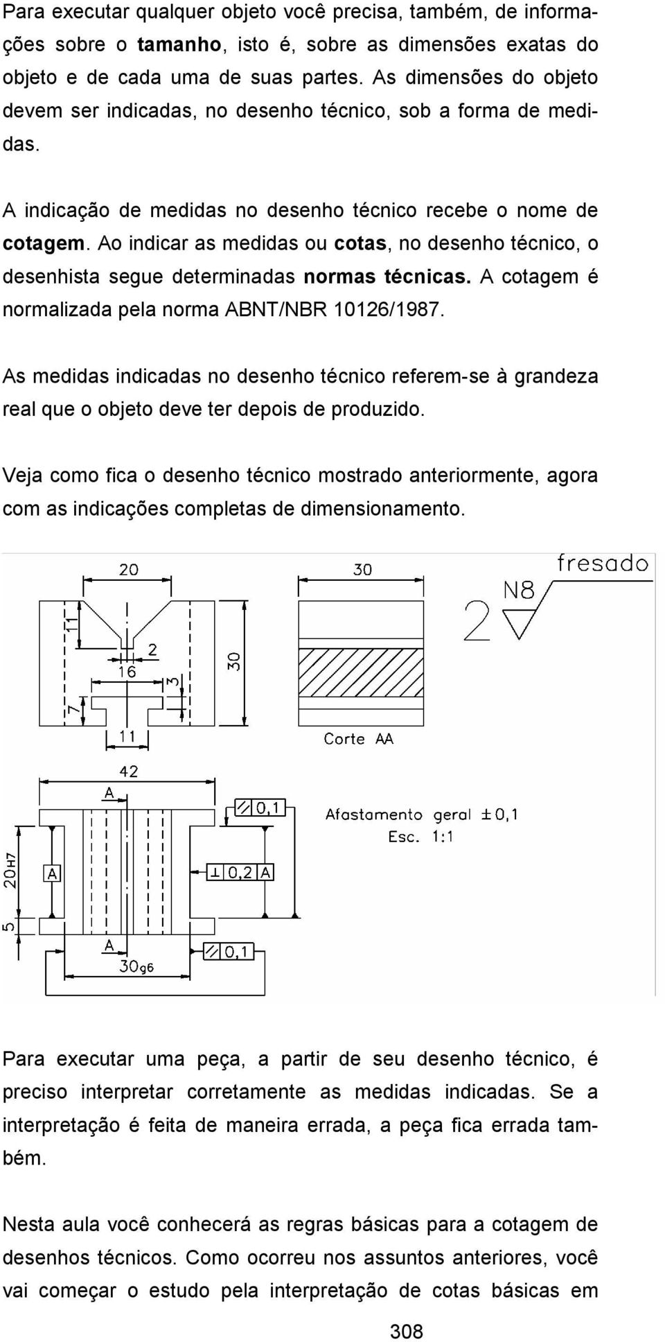 Ao indicar as medidas ou cotas, no desenho técnico, o desenhista segue determinadas normas técnicas. A cotagem é normalizada pela norma ABNT/NBR 10126/1987.