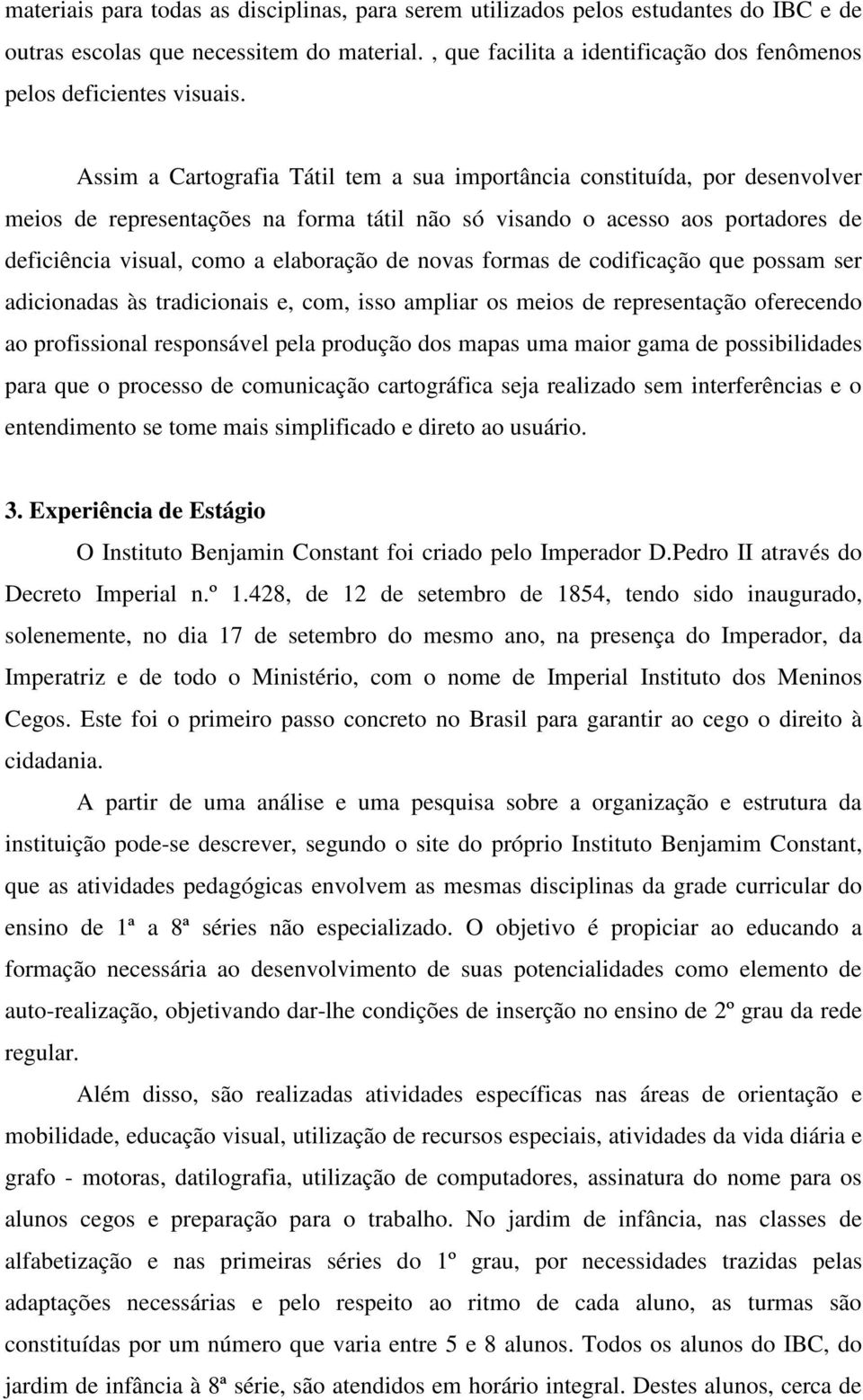 Assim a Cartografia Tátil tem a sua importância constituída, por desenvolver meios de representações na forma tátil não só visando o acesso aos portadores de deficiência visual, como a elaboração de