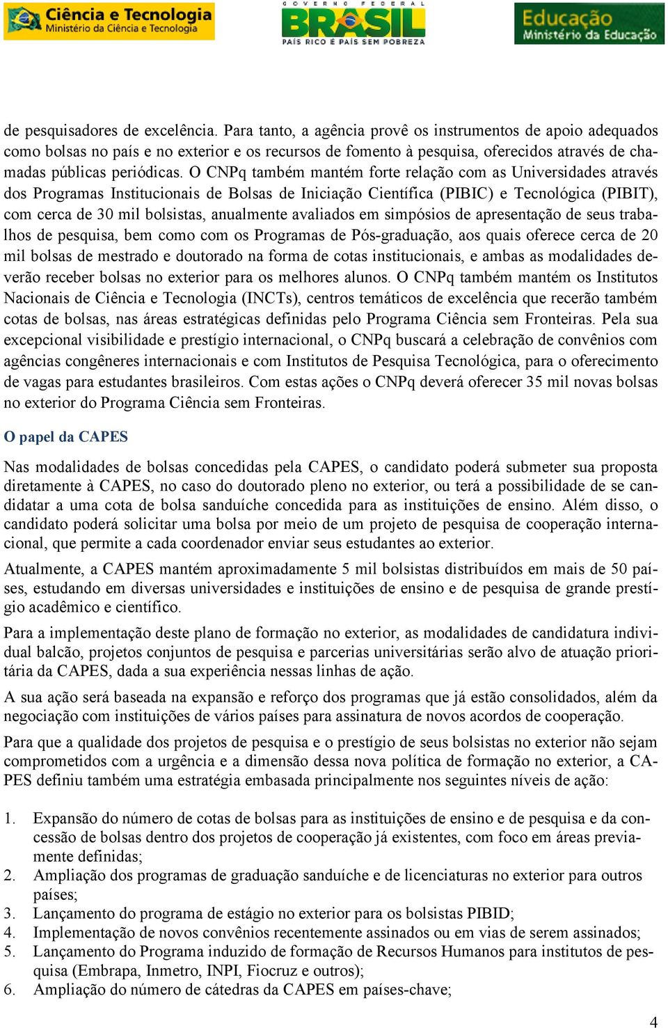 O CNPq também mantém forte relação com as Universidades através dos Programas Institucionais de Bolsas de Iniciação Científica (PIBIC) e Tecnológica (PIBIT), com cerca de 30 mil bolsistas, anualmente