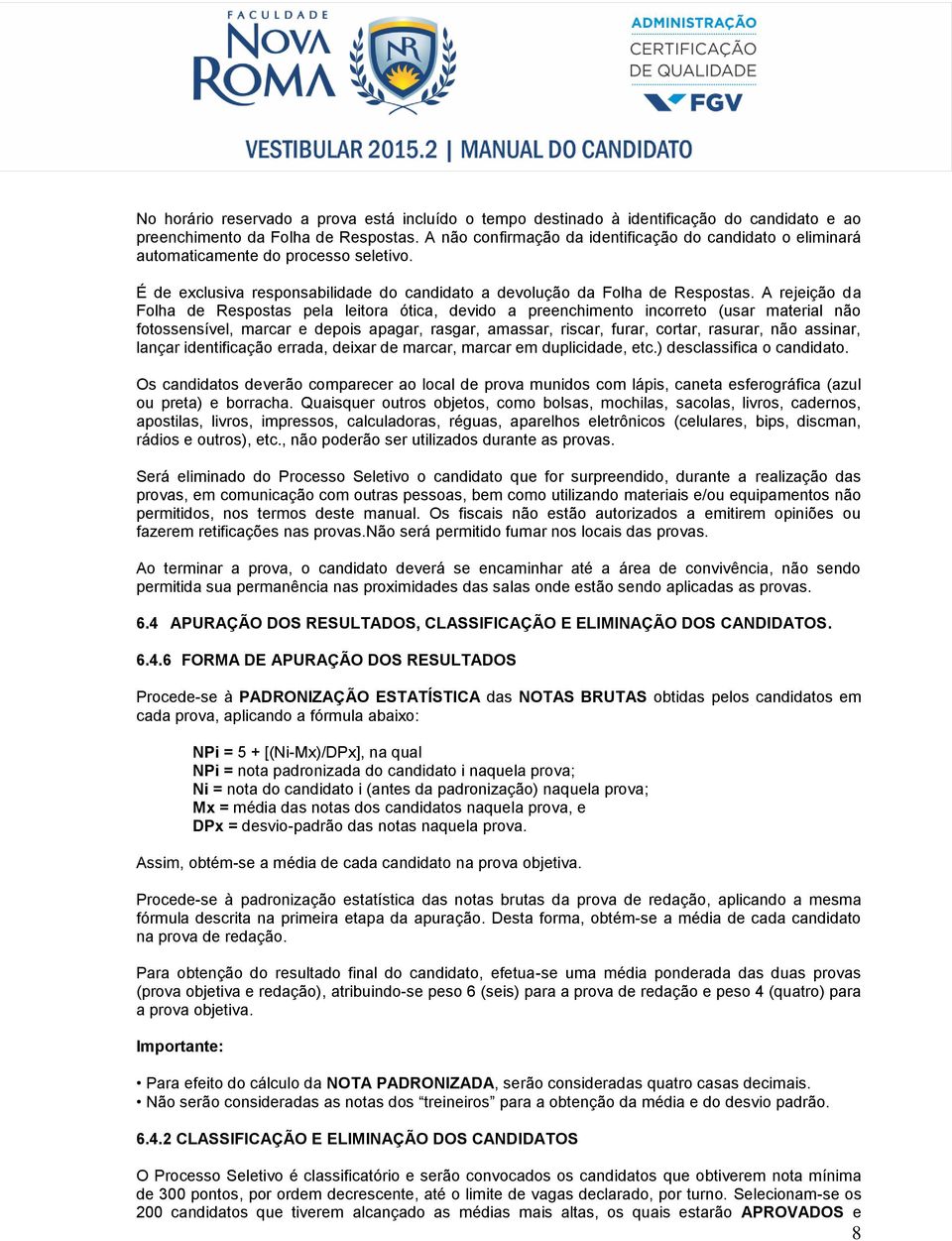 A rejeição da Folha de Respostas pela leitora ótica, devido a preenchimento incorreto (usar material não fotossensível, marcar e depois apagar, rasgar, amassar, riscar, furar, cortar, rasurar, não