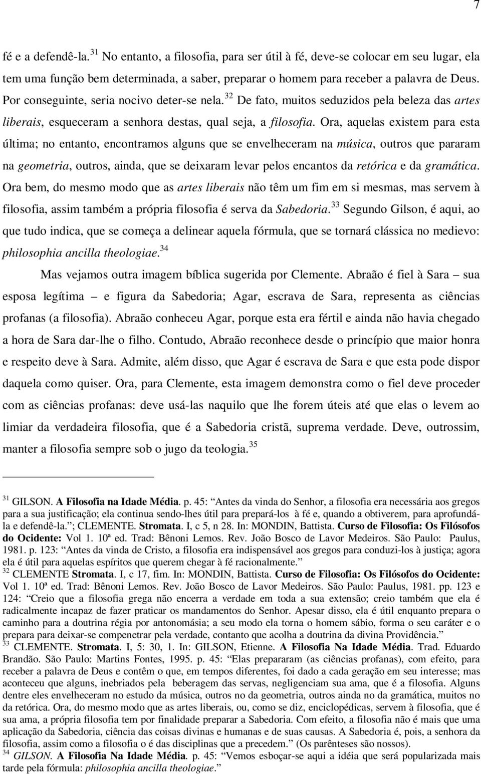 Ora, aquelas existem para esta última; no entanto, encontramos alguns que se envelheceram na música, outros que pararam na geometria, outros, ainda, que se deixaram levar pelos encantos da retórica e