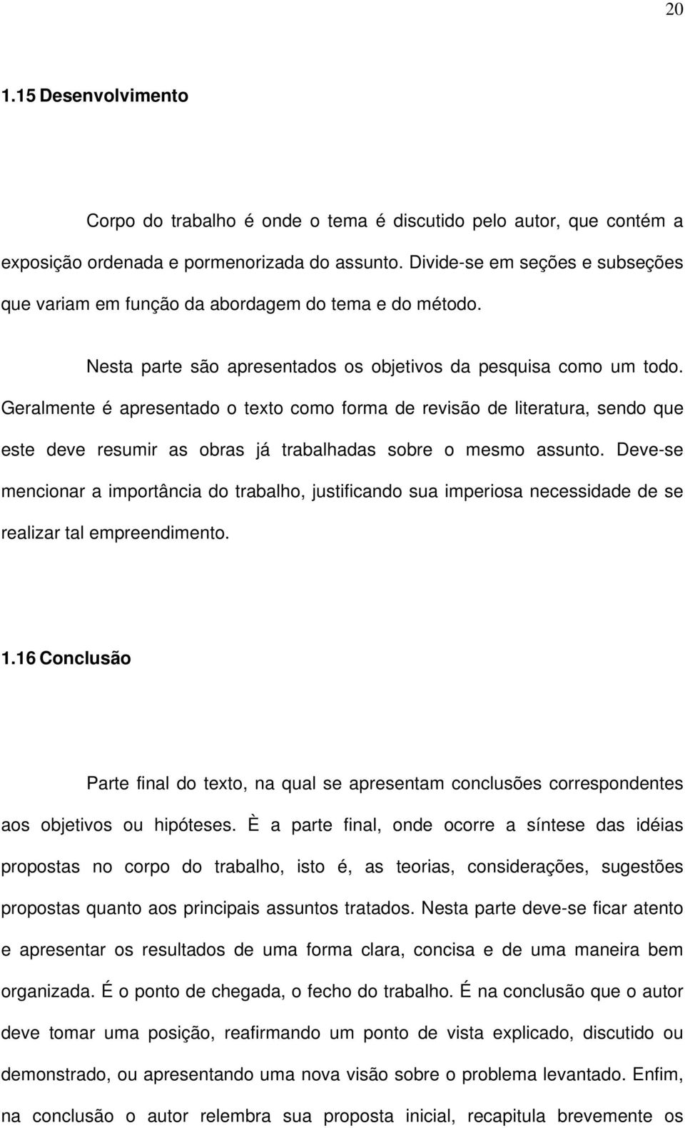 Geralmente é apresentado o texto como forma de revisão de literatura, sendo que este deve resumir as obras já trabalhadas sobre o mesmo assunto.