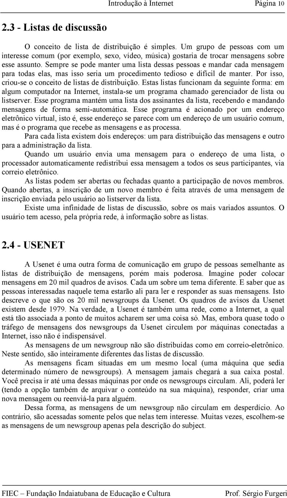 Sempre se pode manter uma lista dessas pessoas e mandar cada mensagem para todas elas, mas isso seria um procedimento tedioso e difícil de manter.