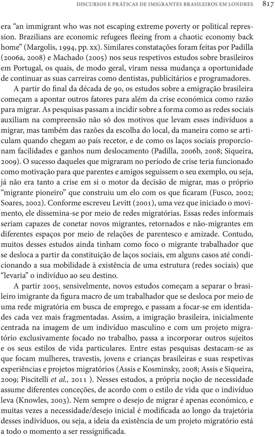 Similares constatações foram feitas por Padilla (2006a, 2008) e Machado (2005) nos seus respetivos estudos sobre brasileiros em Portugal, os quais, de modo geral, viram nessa mudança a oportunidade