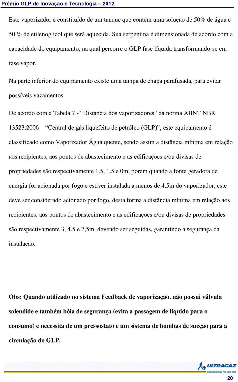 Na parte inferior do equipamento existe uma tampa de chapa parafusada, para evitar possíveis vazamentos.