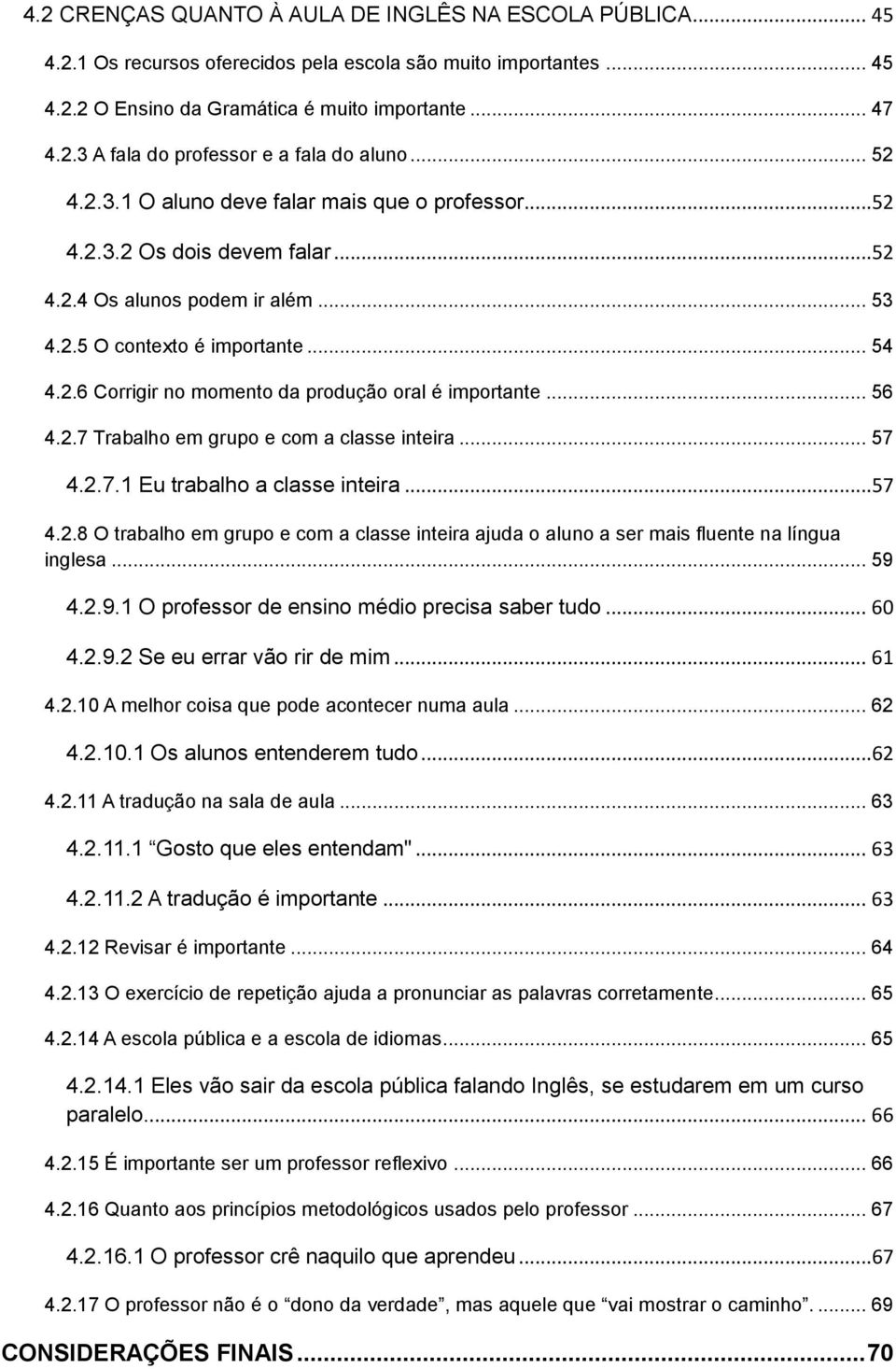 .. 56 4.2.7 Trabalho em grupo e com a classe inteira... 57 4.2.7.1 Eu trabalho a classe inteira... 57 4.2.8 O trabalho em grupo e com a classe inteira ajuda o aluno a ser mais fluente na língua inglesa.