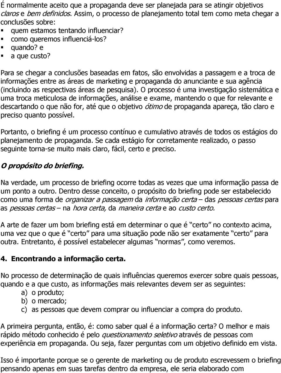 Para se chegar a conclusões baseadas em fatos, são envolvidas a passagem e a troca de informações entre as áreas de marketing e propaganda do anunciante e sua agência (incluindo as respectivas áreas