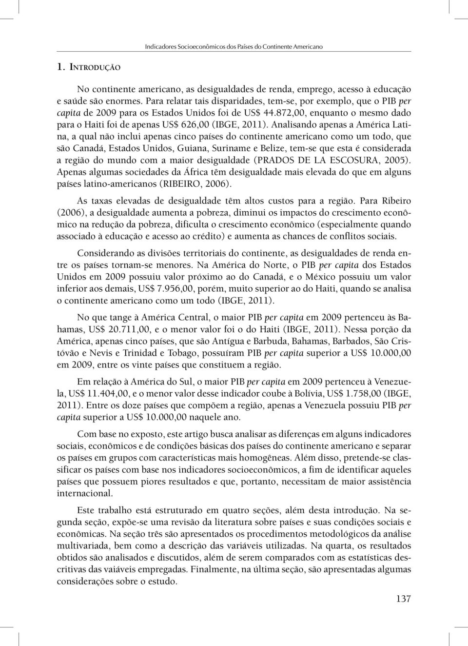 Analisando apenas a América Latina, a qual não inclui apenas cinco países do continente americano como um todo, que são Canadá, Estados Unidos, Guiana, Suriname e Belize, tem-se que esta é