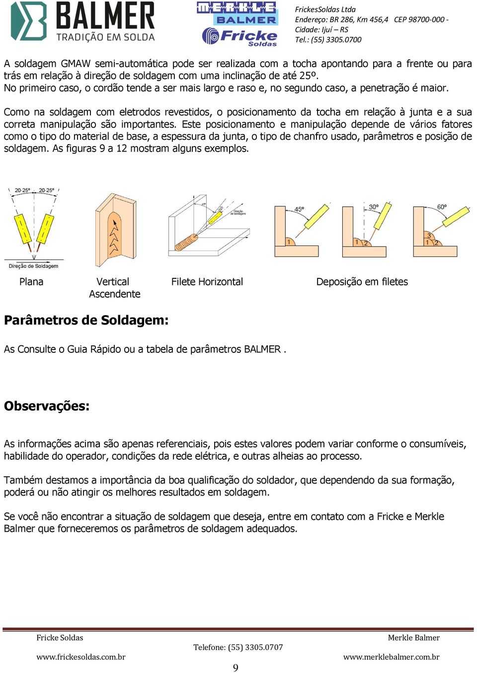 Como na soldagem com eletrodos revestidos, o posicionamento da tocha em relação à junta e a sua correta manipulação são importantes.