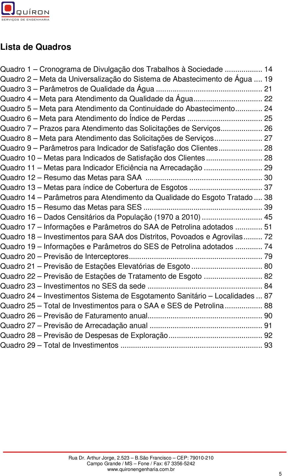 .. 25 Quadro 7 Prazos para Atendimento das Solicitações de Serviços... 26 Quadro 8 Meta para Atendimento das Solicitações de Serviços... 27 Quadro 9 Parâmetros para Indicador de Satisfação dos Clientes.