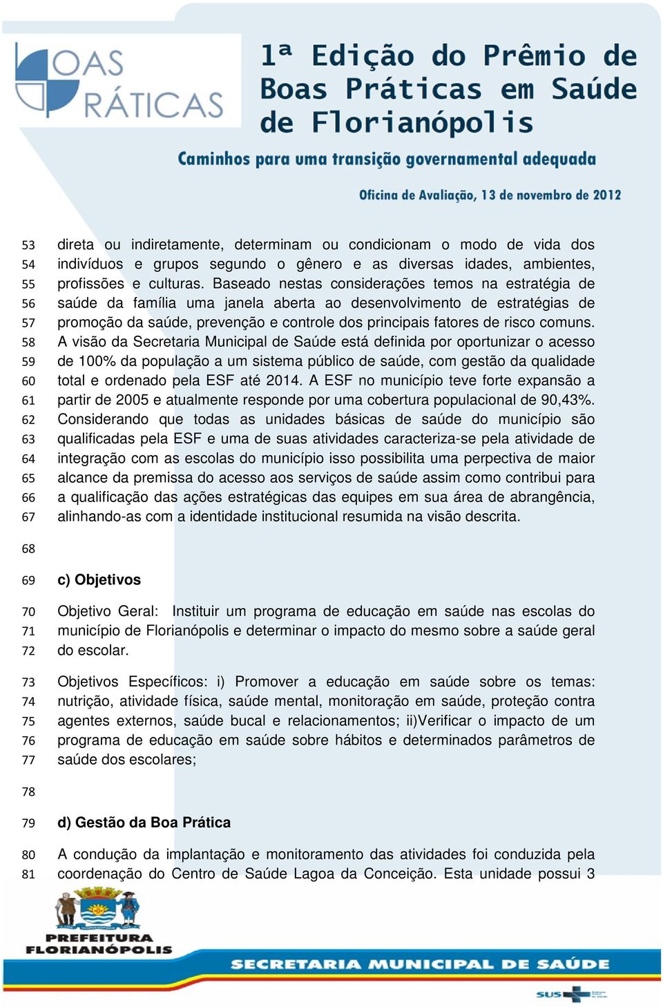 Baseado nestas considerações temos na estratégia de saúde da família uma janela aberta ao desenvolvimento de estratégias de promoção da saúde, prevenção e controle dos principais fatores de risco