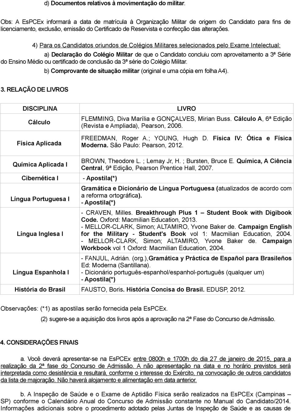 4) Para os Candidatos oriundos de Colégios Militares selecionados pelo Exame Intelectual: a) Declaração do Colégio Militar de que o Candidato concluiu com aproveitamento a 3ª Série do Ensino Médio ou