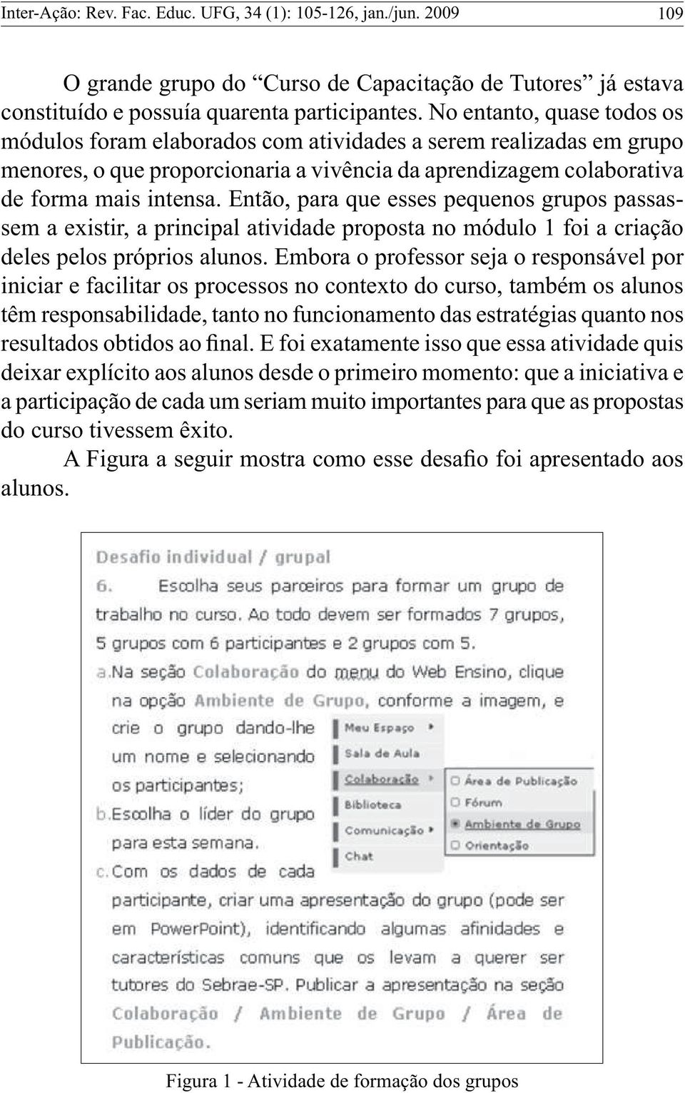 Então, para que esses pequenos grupos passassem a existir, a principal atividade proposta no módulo 1 foi a criação deles pelos próprios alunos.