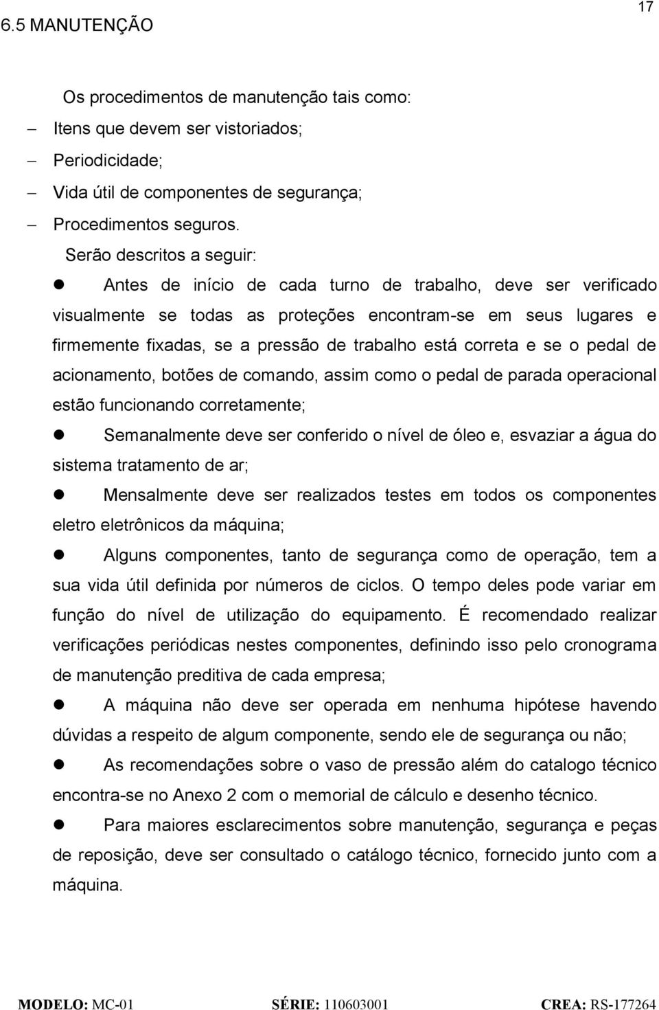 está correta e se o pedal de acionamento, botões de comando, assim como o pedal de parada operacional estão funcionando corretamente; Semanalmente deve ser conferido o nível de óleo e, esvaziar a