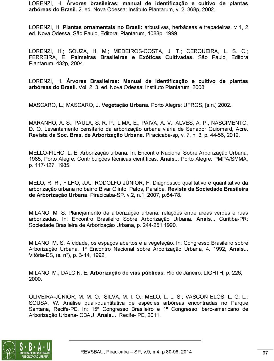 S. C.; FERREIRA, E. Palmeiras Brasileiras e Exóticas Cultivadas. São Paulo, Editora Plantarum, 432p, 2004. LORENZI, H.