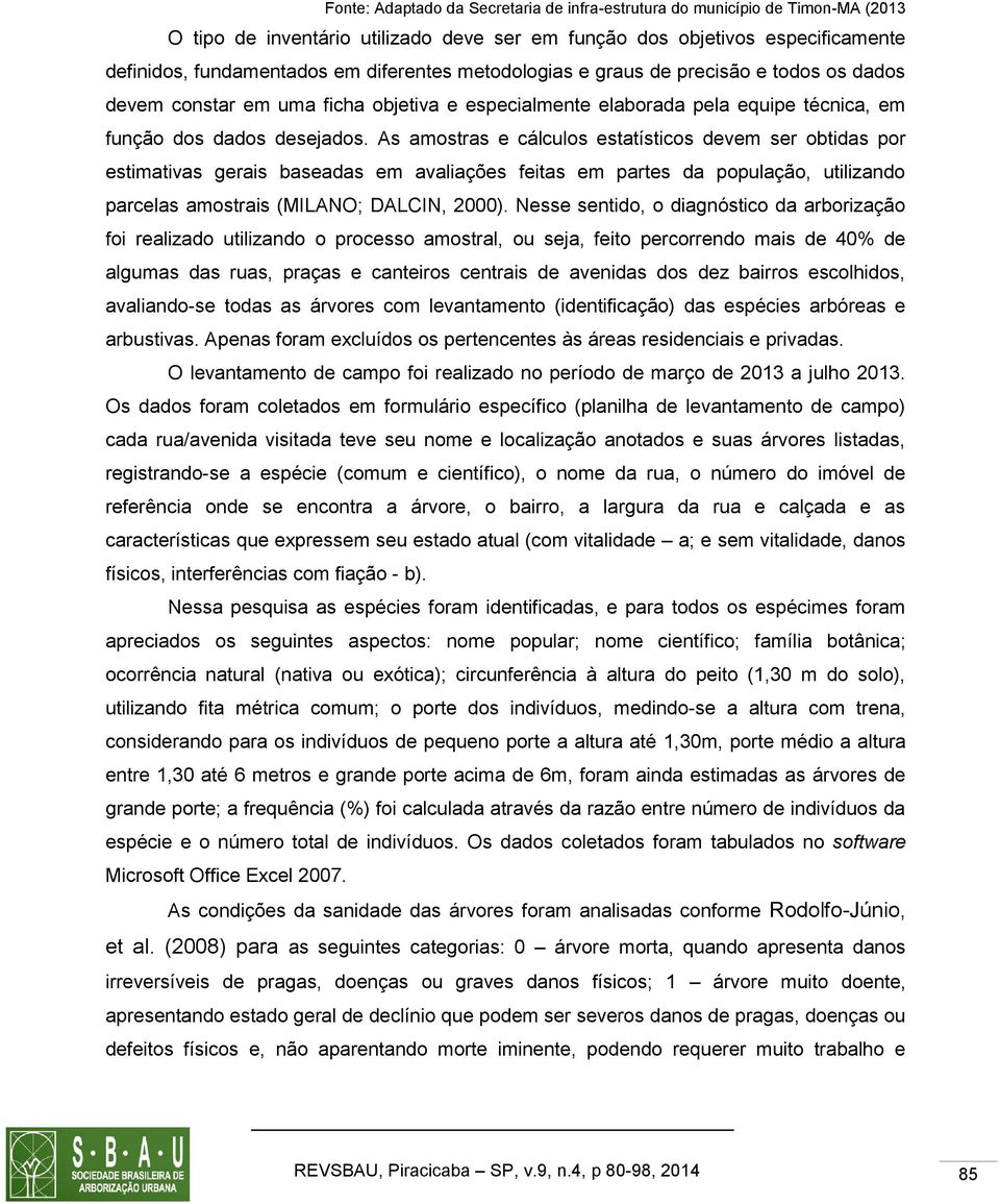 As amostras e cálculos estatísticos devem ser obtidas por estimativas gerais baseadas em avaliações feitas em partes da população, utilizando parcelas amostrais (MILANO; DALCIN, 2000).