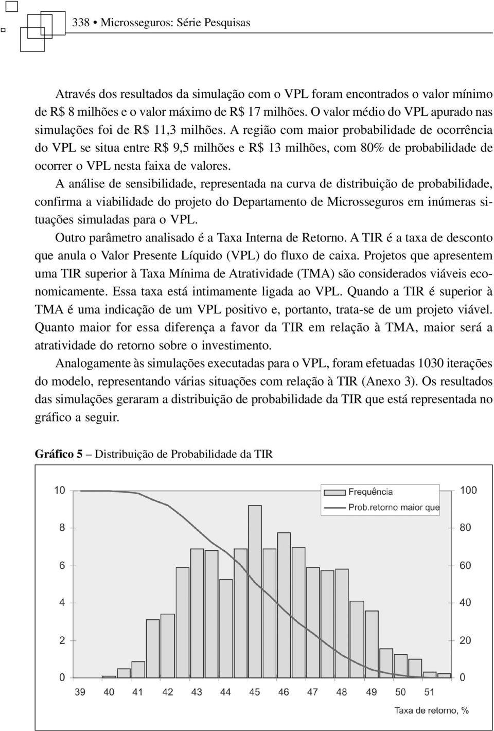 A região com maior probabilidade de ocorrência do VPL se situa entre R$ 9,5 milhões e R$ 13 milhões, com 80% de probabilidade de ocorrer o VPL nesta faixa de valores.