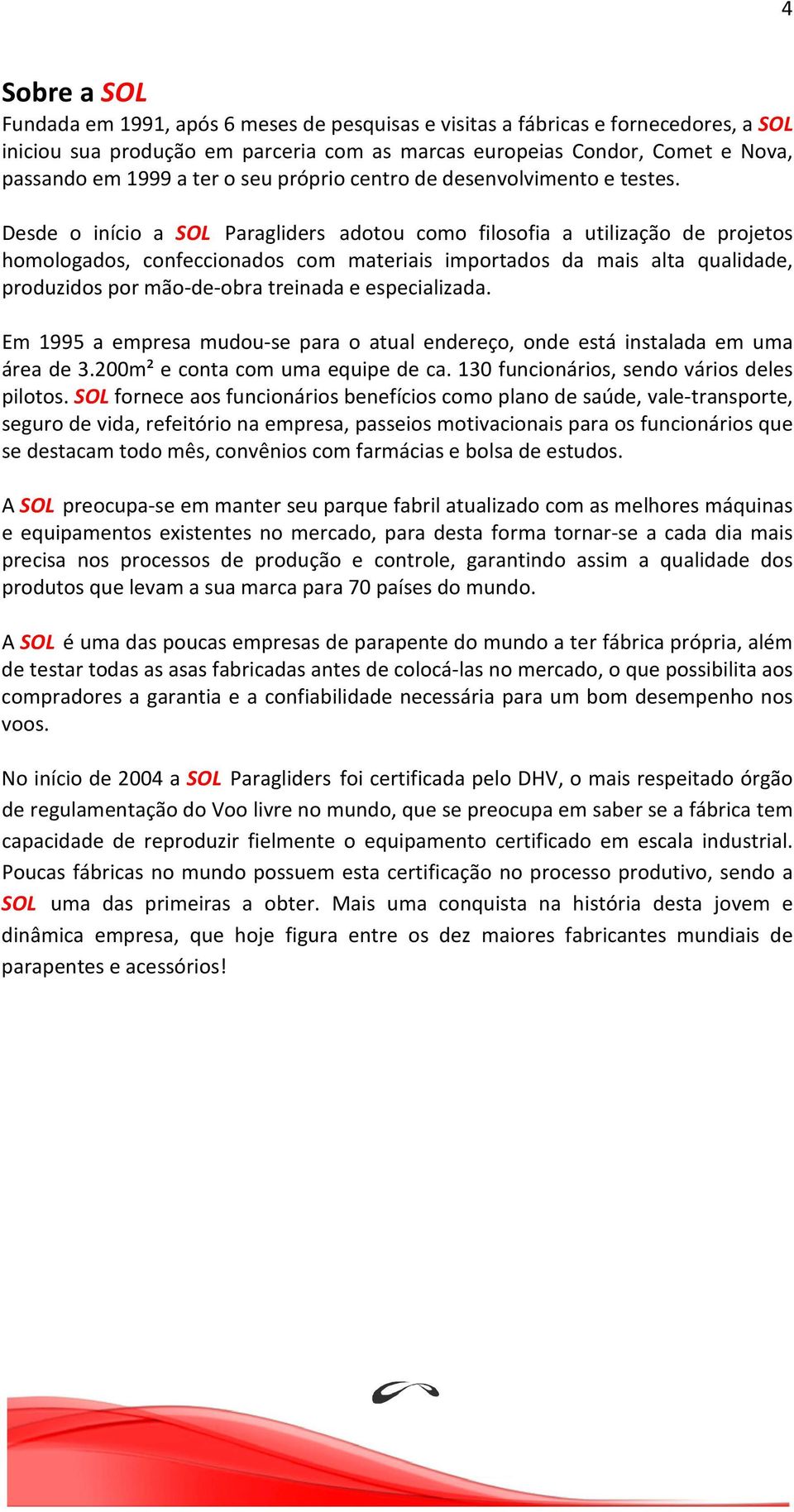 Desde o início a SOL Paragliders adotou como filosofia a utilização de projetos homologados, confeccionados com materiais importados da mais alta qualidade, produzidos por mão-de-obra treinada e