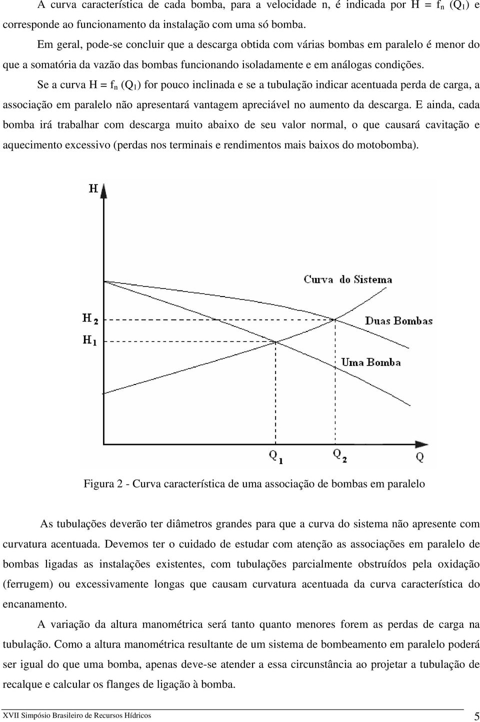 Se a curva H = f n (Q 1 ) for pouco inclinada e se a tubulação indicar acentuada perda de carga, a associação em paralelo não apresentará vantagem apreciável no aumento da descarga.