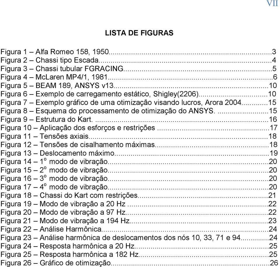 ...15 Figura 9 Estrutura do Kart....16 Figura 10 Aplicação dos esforços e restrições...17 Figura 11 Tensões axiais...18 Figura 12 Tensões de cisalhamento máximas...18 Figura 13 Deslocamento máximo.