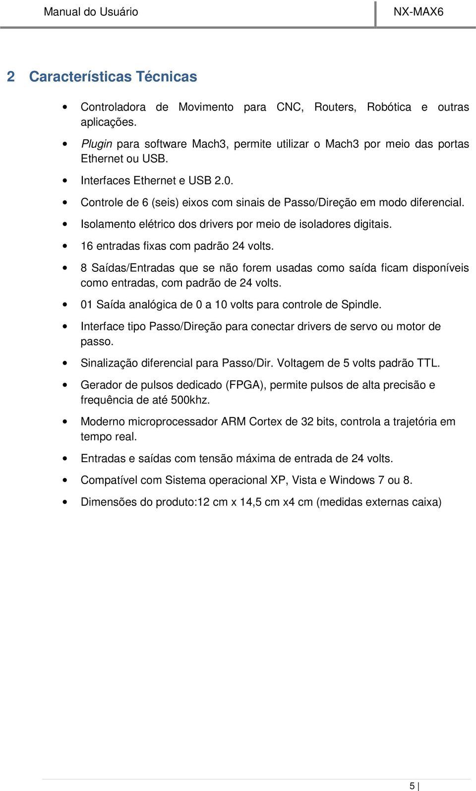 16 entradas fixas com padrão 24 volts. 8 Saídas/Entradas que se não forem usadas como saída ficam disponíveis como entradas, com padrão de 24 volts.