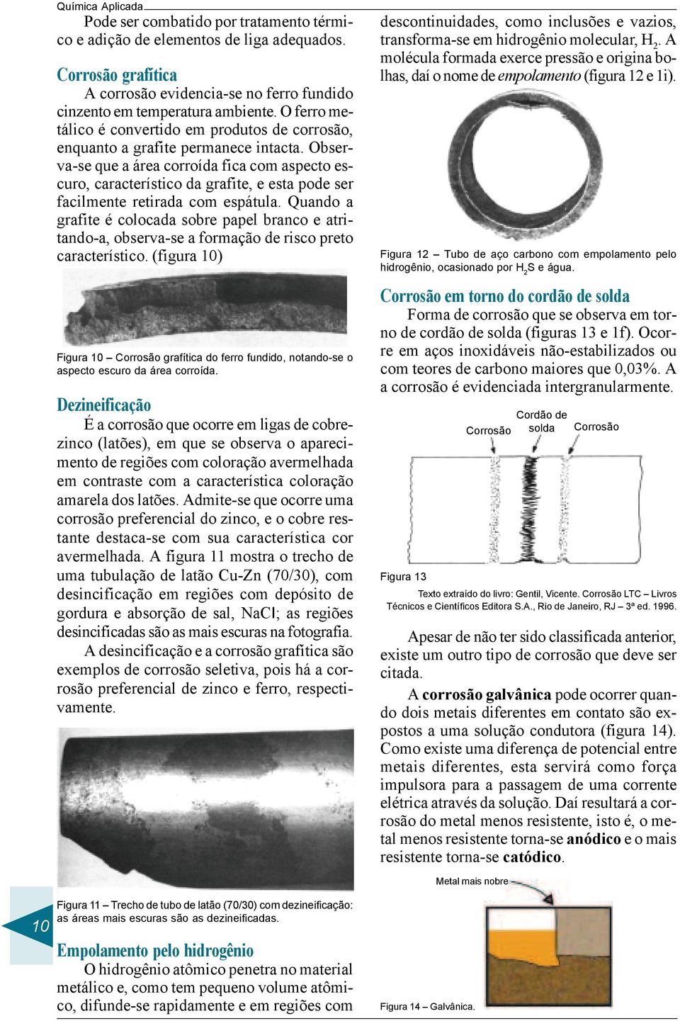 Observa-se que a área corroída fica com aspecto escuro, característico da grafite, e esta pode ser facilmente retirada com espátula.