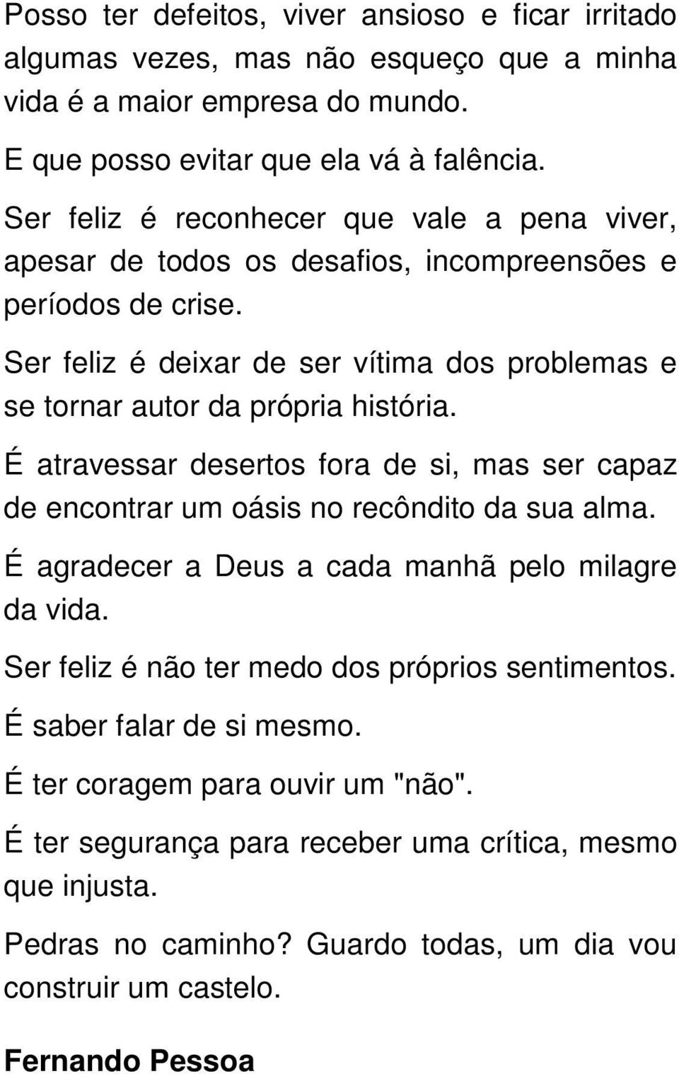 Ser feliz é deixar de ser vítima dos problemas e se tornar autor da própria história. É atravessar desertos fora de si, mas ser capaz de encontrar um oásis no recôndito da sua alma.