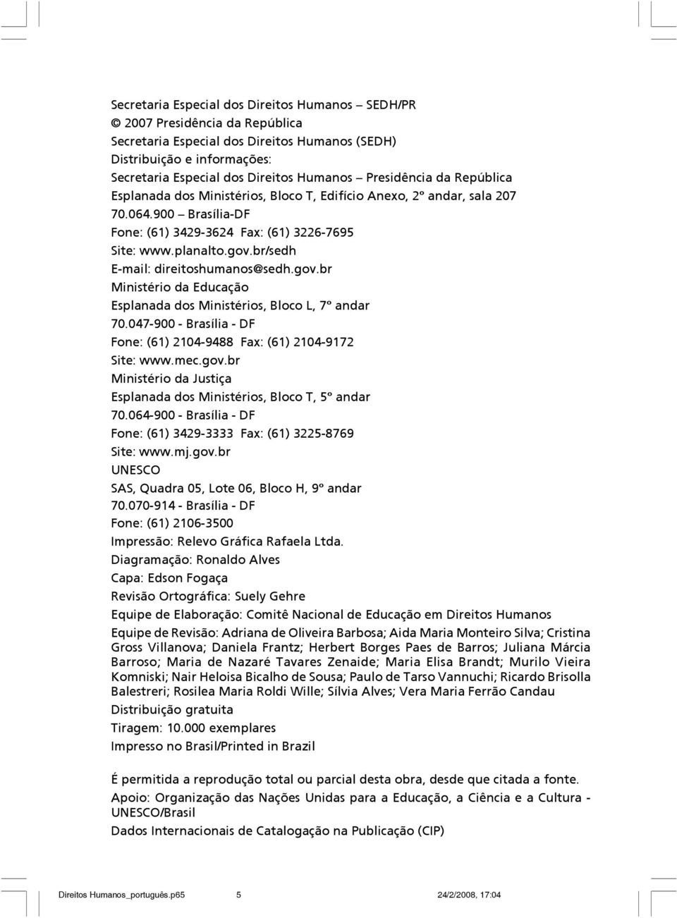 br/sedh E-mail: direitoshumanos@sedh.gov.br Ministério da Educação Esplanada dos Ministérios, Bloco L, 7º andar 70.047-900 - Brasília - DF Fone: (61) 2104-9488 Fax: (61) 2104-9172 Site: www.mec.gov.br Ministério da Justiça Esplanada dos Ministérios, Bloco T, 5º andar 70.