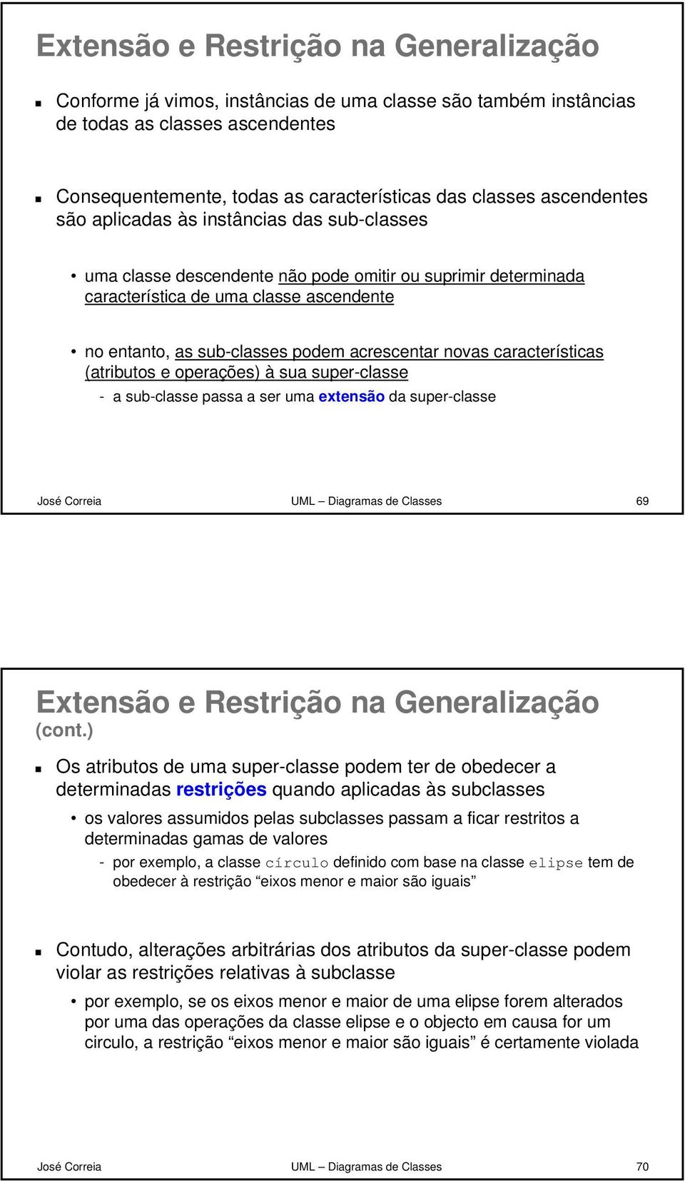 acrescentar novas características (atributos e operações) à sua super-classe - a sub-classe passa a ser uma extensão da super-classe José Correia UML Diagramas de Classes 69 Extensão e Restrição na