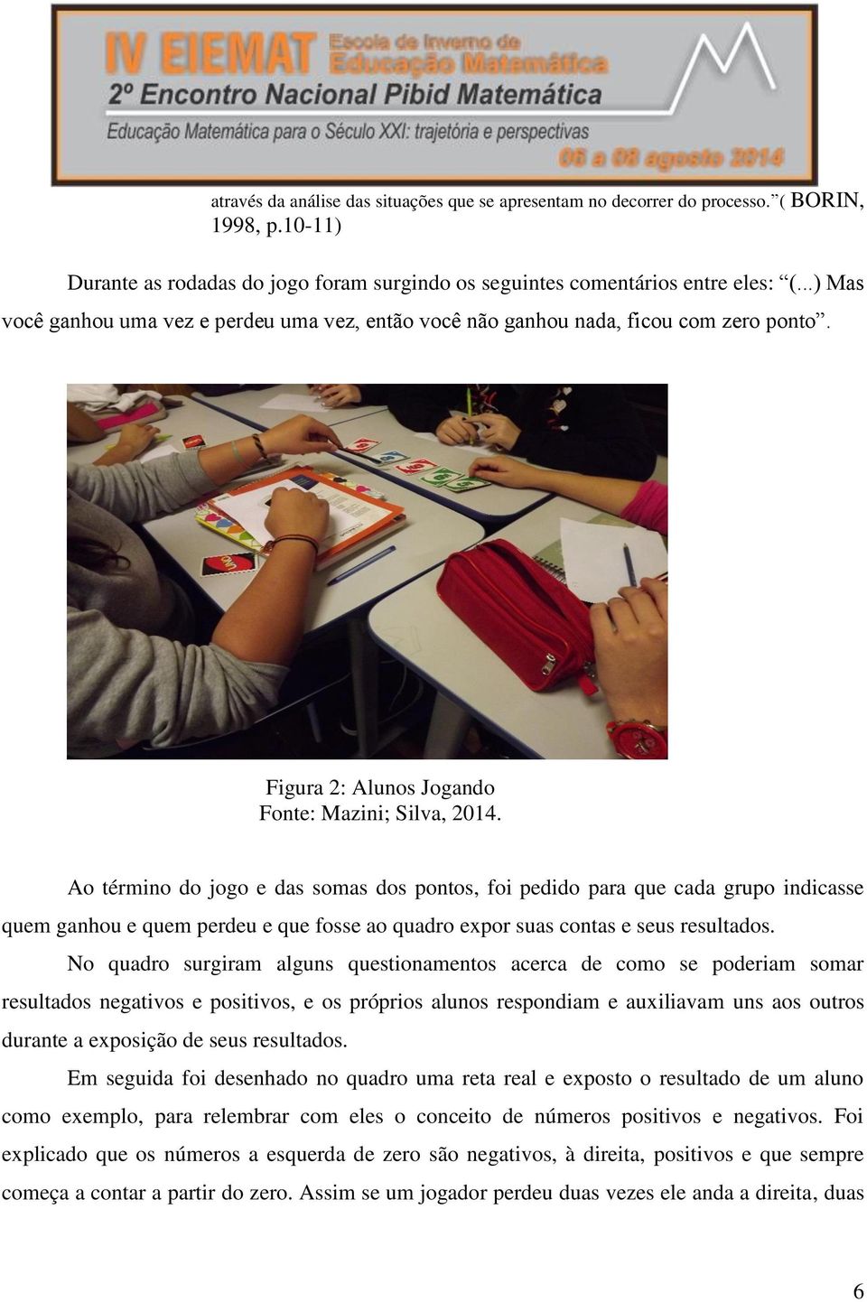 Ao término do jogo e das somas dos pontos, foi pedido para que cada grupo indicasse quem ganhou e quem perdeu e que fosse ao quadro expor suas contas e seus resultados.