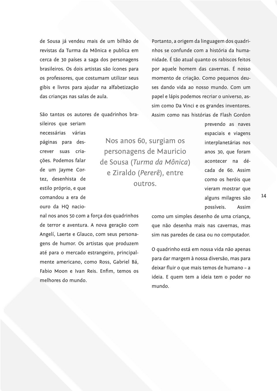 Portanto, a origem da linguagem dos quadrinhos se confunde com a história da humanidade. É tão atual quanto os rabiscos feitos por aquele homem das cavernas. É nosso momento de criação.